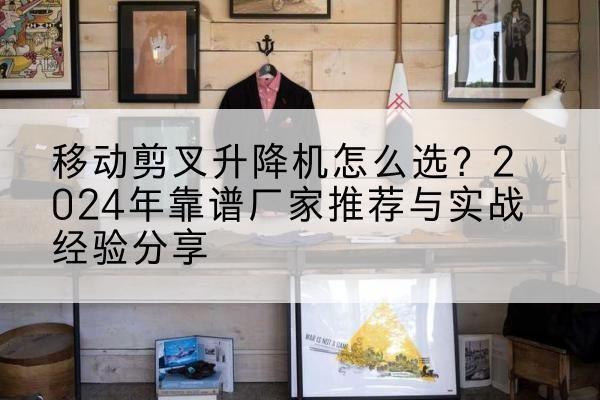 周村升降平台厂家推荐-移动剪叉升降机怎么选？2024年靠谱厂家推荐与实战经验分享