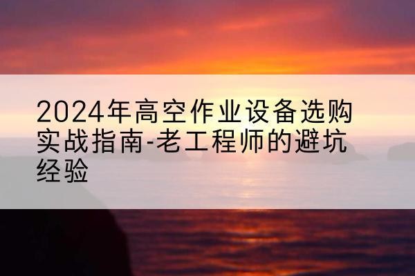 周村高空作业升降机厂家推荐-2024年高空作业设备选购实战指南-老工程师的避坑经验