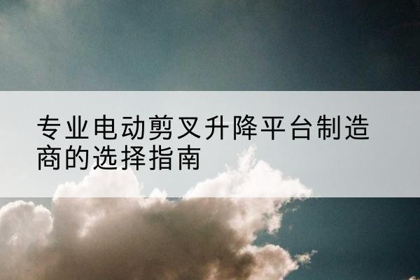 周村电动剪叉升降平台厂家-专业电动剪叉升降平台制造商的选择指南