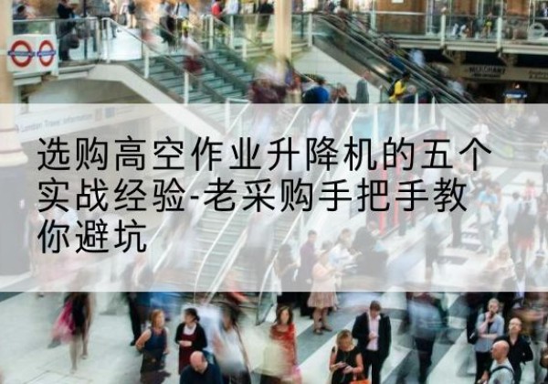 周村高空作业升降机厂家-选购高空作业升降机的五个实战经验-老采购手把手教你避坑