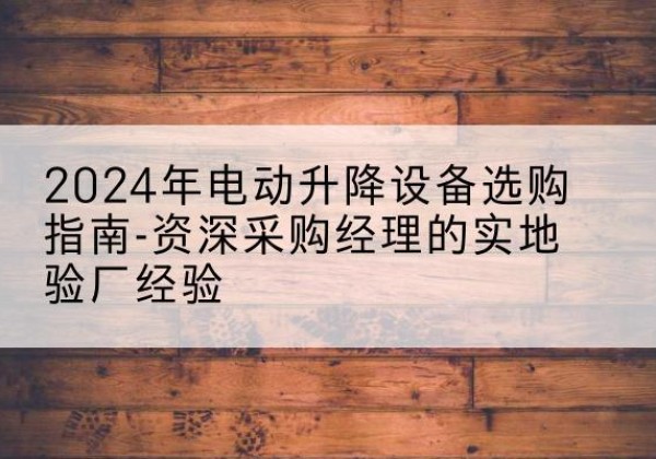 周村电动剪叉升降平台厂家-2024年电动升降设备选购指南-资深采购经理的实地验厂经验
