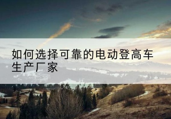 周村电动登高车厂家-如何选择可靠的电动登高车生产厂家