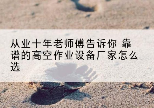 周村高空作业升降机厂家推荐-从业十年老师傅告诉你 靠谱的高空作业设备厂家怎么选