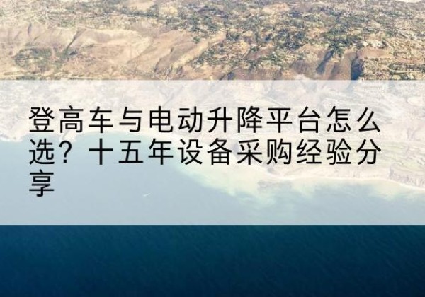 周村登高车厂家厂家-登高车与电动升降平台怎么选？十五年设备采购经验分享