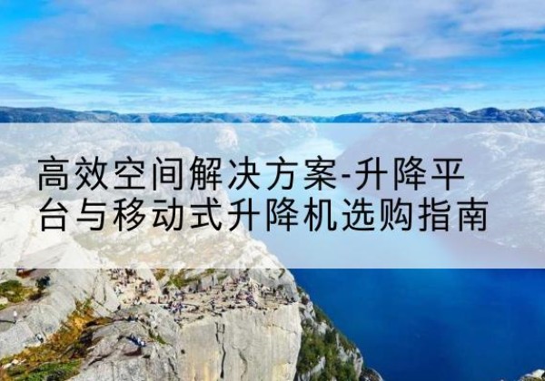 周村升降平台厂家-*空间解决方案-升降平台与移动式升降机选购指南