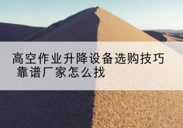 周村电动升降平台厂家推荐-高空作业升降设备选购技巧 靠谱厂家怎么找