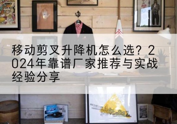 周村升降平台厂家推荐-移动剪叉升降机怎么选？2024年靠谱厂家推荐与实战经验分享