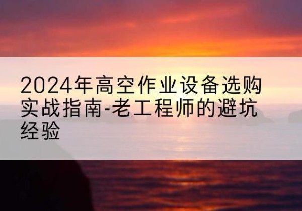 周村高空作业升降机厂家推荐-2024年高空作业设备选购实战指南-老工程师的避坑经验