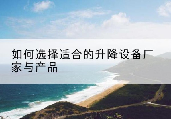 周村电动升降平台厂家-如何选择适合的升降设备厂家与产品
